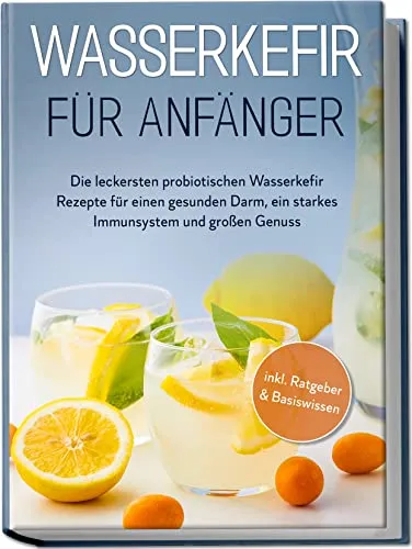 Wasserkefir für Anfänger: Die leckersten probiotischen Wasserkefir Rezepte für einen gesunden Darm, ein starkes Immunsystem und großen Genuss | inkl. Ratgeber & Basiswissen