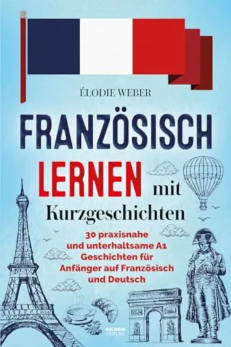 Französisch lernen mit Kurzgeschichten: 30 praxisnahe und unterhaltsame A1 Geschichten für Anfänger auf Französisch und Deutsch