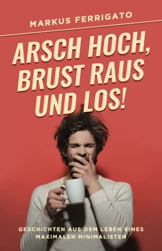 Arsch hoch, Brust raus und los!: Geschichten aus dem Leben eines maximalen Minimalisten