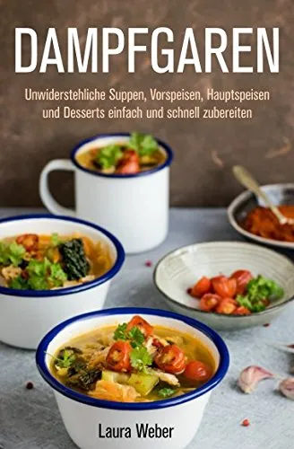 Dampfgaren: Unwiderstehliche Suppen, Vorspeisen, Hauptspeisen und Desserts einfach und schnell zubereiten