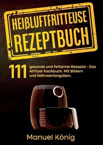 Heißluftfritteuse Rezeptbuch: 111 gesunde und fettarme Rezepte- Das Airfryer Kochbuch. Mit Bildern und Nährwertangaben. Airfryer Rezepte. Heißluftfritteuse Kochbuch