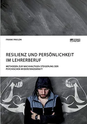 Resilienz und Persönlichkeit im Lehrerberuf. Methoden zur nachhaltigen Steigerung der psychischen Widerstandskraft