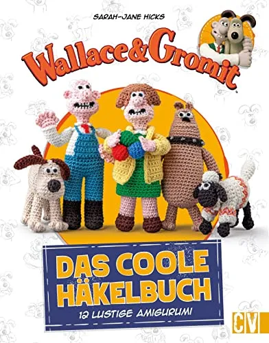 Wallace and Gromit – Das coole Häkelbuch: 12 lustige Amigurumi häkeln. Gut erklärte Häkelanleitungen für süße Amigurumi-Häkelfiguren