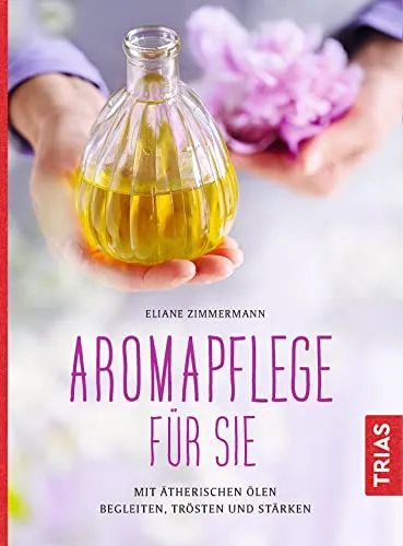 Aromapflege für Sie: Ätherische Öle für Wohlbefinden - Freizeit, Haus & Garten: Entdecken Sie die Kraft ätherischer Öle, die Ihnen helfen, zu entspannen, zu trösten und Ihre Sinne zu stärken.