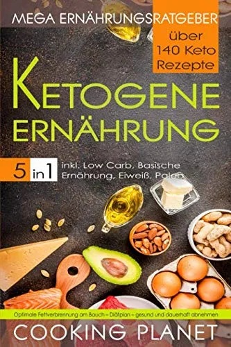 KETOGENE ERNÄHRUNG: Mega Ernährungsratgeber 5 in 1– über 140 Keto Rezepte inkl. Low Carb, Basische Ernährung, Eiweiß, Paleo. Optimale Fettverbrennung am Bauch