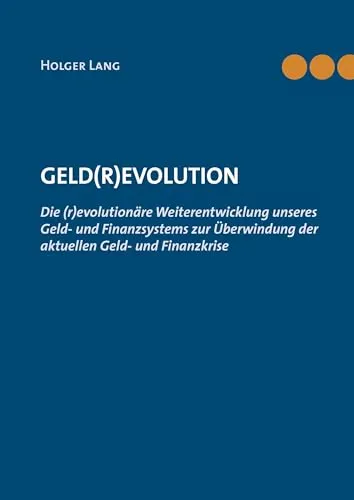 Geld(r)evolution: Die (r)evolutionäre Weiterentwicklung unseres Geld- und Finanzsystems zur Überwindung der aktuellen Geld- und Finanzkrise