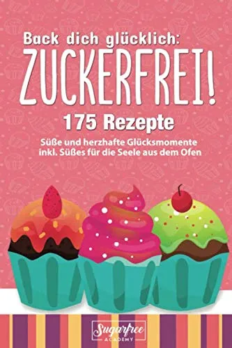 Back dich glücklich: ZUCKERFREI!: Einfach zuckerfrei backen mit Hilfe von 175 Rezeptideen für süße und herzhafte Glücksmomente inkl. Süßes für die Seele durch selbstgemachte Süßigkeiten aus dem Ofen