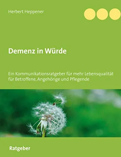 Demenz in Würde: Ein Kommunikationsratgeber für mehr Lebensqualität für Betroffene, Angehörige und Pflegende
