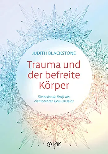 Trauma und der befreite Körper: Die heilende Kraft des elementaren Bewusstseins: Die heilende Kraft des fundamentalen Bewusstseins