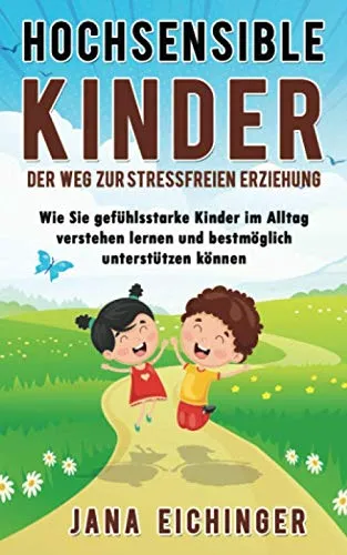 Hochsensible Kinder – Der Weg zur stressfreien Erziehung: Wie Sie gefühlsstarke Kinder im Alltag verstehen lernen und bestmöglich unterstützen können