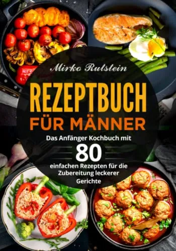 Rezeptbuch für Männer: Das Anfänger Kochbuch mit 80 einfachen Rezepten für die Zubereitung leckerer Gerichte