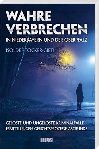 Wahre Verbrechen in Niederbayern und der Oberpfalz: Gelöste & ungelöste Kriminalfälle – Ermittlungen, Gerichtsprozesse, Abgründe