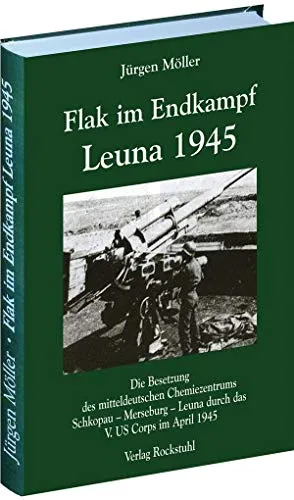 FLAK IM ENDKAMPF - LEUNA 1945: Die Besetzung des Chemiezentrums - Biographie über die militärischen Ereignisse im April 1945, die eindrucksvoll die Besetzung von Leuna durch das V. US Corps dokumentiert.