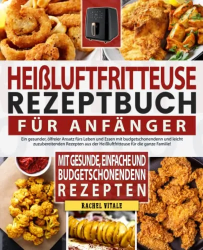 Heißluftfritteuse Rezeptbuch Für Anfänger: Ein gesunder, ölfreier Ansatz fürs Leben und Essen mit budgetschonendenn undleicht zuzubereitenden Rezepten aus der Heißluftfritteuse für die ganze Familie!