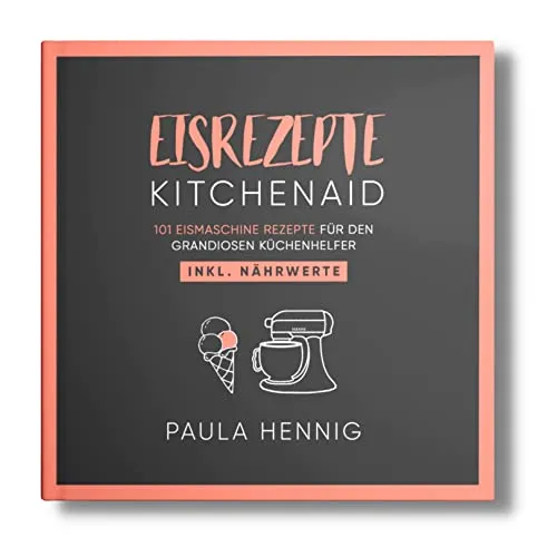 EISREZEPTE Kitchenaid: 101 Eismaschine Rezepte für den grandiosen Küchenhelfer. Inkl. Nährwerte. (Kitchenaid Kochbuch, Band 1)