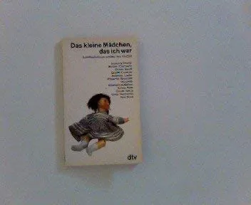 Das kleine Mädchen, das ich war: Schriftstellerinnen erzählen ihre Kindheit (dtv Literatur)