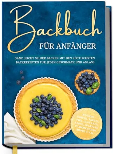 Backbuch für Anfänger: Köstliche Rezepte für jeden Anlass - Entdecken Sie einfache und leckere Rezepte für Kuchen, Torten, Tartes und mehr. Ideal für Einsteiger und kreatives Backen in der heimischen Küche.