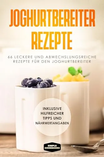 Joghurtbereiter Rezepte: 66 leckere und abwechslungsreiche Rezepte für den Joghurtbereiter