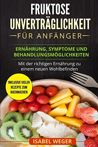 Fruktose Unverträglichkeit für Anfänger: Ernährung, Symptome und Behandlungsmöglichkeiten. Mit der richtigen Ernährung zu einem neuen Wohlbefinden. Inklusive vieler Rezepte zum nachmachen.