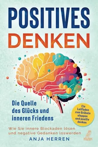 Positives Denken - Die Quelle des Glücks und inneren Friedens: Ein Leitfaden zum Grübeln stoppen und positiv denken - Wie Sie innere Blockaden lösen und negative Gedanken loswerden