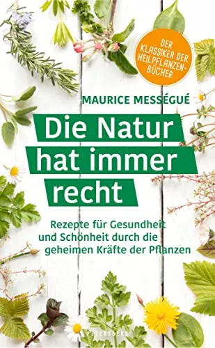 Die Natur hat immer recht: Rezepte für Gesundheit und Schönheit durch die geheimen Kräfte der Pflanzen