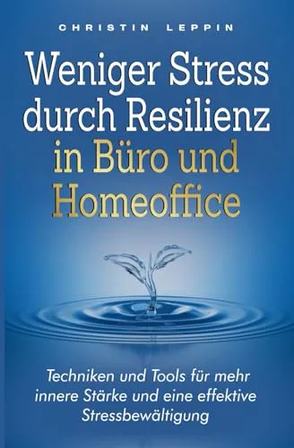 Weniger Stress durch Resilienz in Büro und Homeoffice: Techniken und Tools für mehr innere Stärke und eine effektive Stressbewältigung