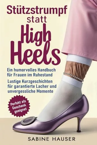 Stützstrumpf statt High Heels: Ein humorvolles Handbuch für Frauen im Ruhestand: Lustige Kurzgeschichten für garantierte Lacher und unvergessliche Momente |Perfekt als Geschenk geeignet
