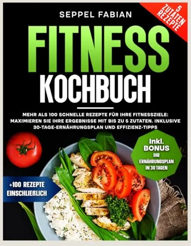 FITNESS KOCHBUCH: MEHR ALS 100 SCHNELLE REZEPTE FÜR IHRE FITNESSZIELE: MAXIMIEREN SIE IHRE ERGEBNISSE MIT BIS ZU 5 ZUTATEN. INKLUSIVE 30-TAGE-ERNÄHRUNGSPLAN UND EFFIZIENZ-TIPPS