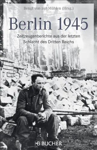 Berlin 1945: Zeitzeugenberichte aus der letzten Schlacht des Dritten Reichs
