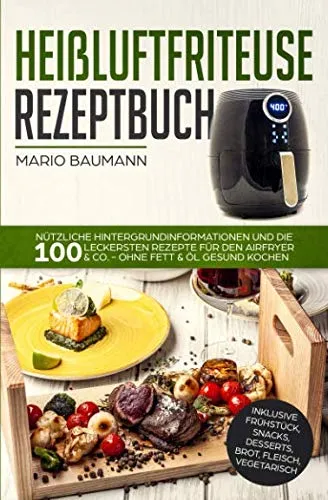 Heißluftfriteuse Rezeptbuch: Nützliche Hintergrundinformationen und die 100 leckersten Rezepte für den Airfryer & Co.