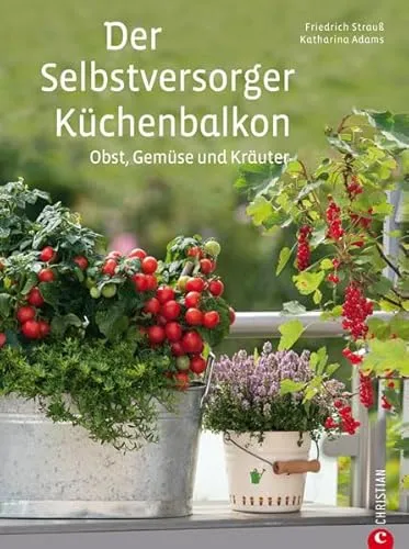 Der Selbstversorger Küchenbalkon: Pflanzen Sie Obst, Gemüse und Kräuter im heimischen Balkongarten an