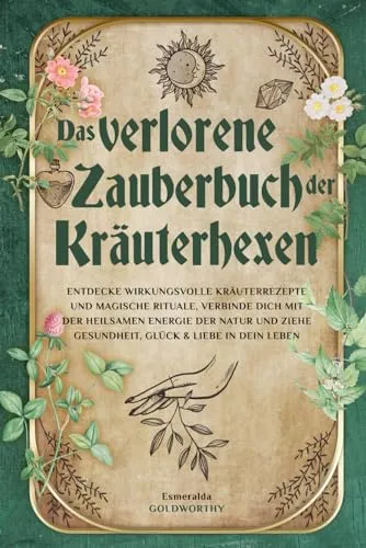 Das verlorene Zauberbuch der Kräuterhexen - Kräuter in Haus & Garten: Entdecke wirkungsvolle Rezepte und magische Rituale für Gesundheit, Glück und Liebe aus der heilsamen Kraft der Natur.