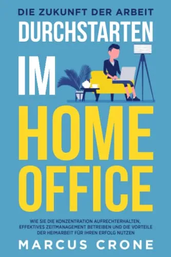 DURCHSTARTEN IM HOME OFFICE - Die Zukunft der Arbeit: Wie Sie die Konzentration aufrechterhalten, effektives Zeitmanagement betreiben und die Vorteile der Heimarbeit für Ihren Erfolg nutzen