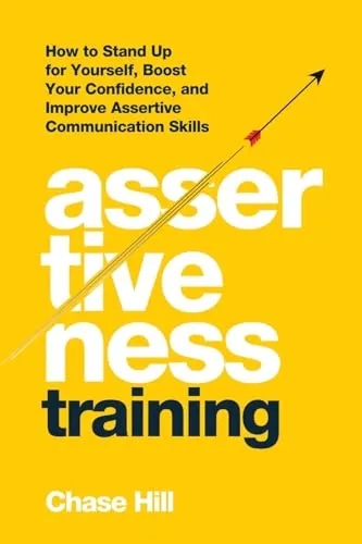 Assertiveness Training: How to Stand Up for Yourself, Boost Your Confidence, and Improve Assertive Communication Skills