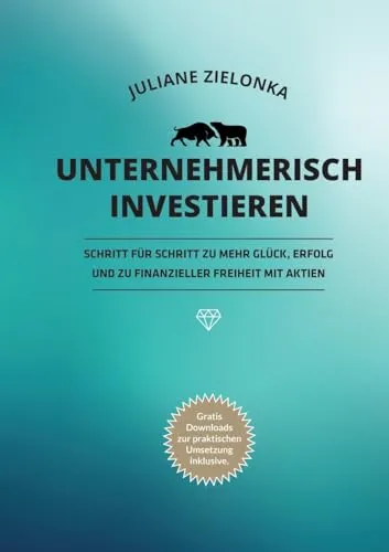 Unternehmerisch investieren: Schritt für Schritt zu mehr Glück, Erfolg und zu finanzieller Freiheit mit Aktien