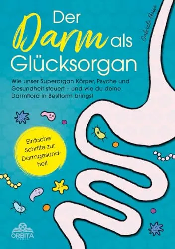 Der Darm als Glücksorgan: Wie unser Superorgan Körper, Psyche und Gesundheit steuert – und wie sich die Darmflora in Bestform bringen lässt [Einfache Schritte zur Darmgesundheit]