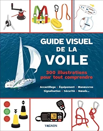 Guide visuel de la voile - 300 illustrations pour tout comprendre: Accastillage - Équipement - Manuvres - Signalisation - Sécurité - Nuds...