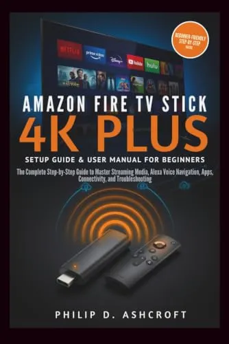 Amazon Fire TV Stick 4KPlus Setup Guide and User Manual for Beginners: The Complete Step-by-Step Guide to Master Streaming Media, Alexa Voice Navigation, Apps, Connectivity, and Troubleshooting