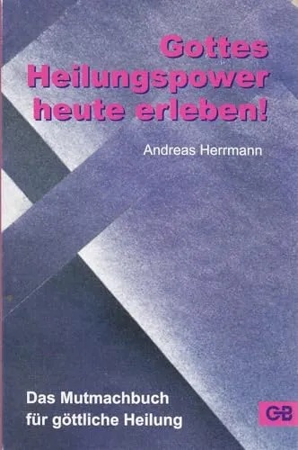 Gottes Heilungspower heute erleben: Das Mutmachbuch für göttliche Heilung