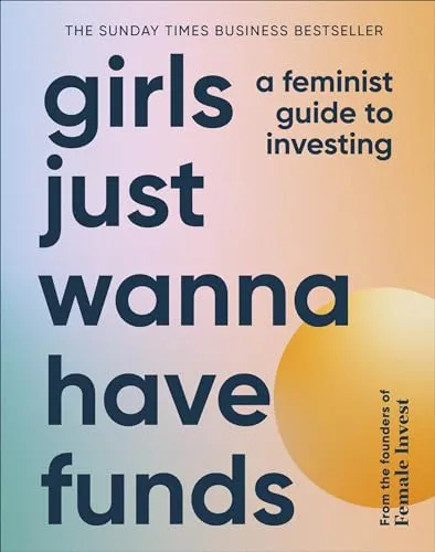 Girls Just Wanna Have Funds: A Feminist Guide to Investing: THE SUNDAY TIMES BESTSELLER