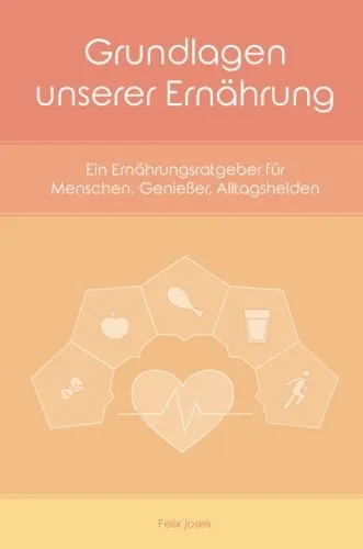 Grundlagen unserer Ernährung: Ein Ernährungsratgeber für Menschen, Genießer, Alltagshelden