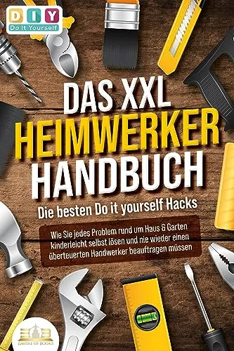DAS XXL HEIMWERKER HANDBUCH - DIY Hacks für Haus & Garten - Heimwerken leicht gemacht: Entdecken Sie über 100 kreative Do-it-yourself Hacks, um Probleme selbst zu lösen und Handwerkerkosten zu sparen.