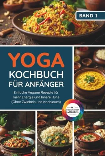 Yoga Kochbuch für Anfänger: Einfache vegane Rezepte für mehr Energie und innere Ruhe (ohne Zwiebeln und Knoblauch) (Yoga Kochbuchserie)