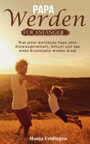 Papa werden für Anfänger: Was jeder werdende Papa über Schwangerschaft, Geburt und das erste Kinderjahr wissen muss