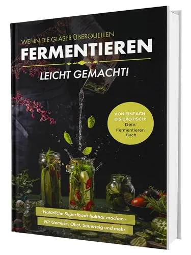 Fermentieren leicht gemacht! Wenn die Gläser überquellen – Von einfach bis exotisch: Natürliche Superfoods haltbar machen - Für Gemüse, Obst, Sauerteig und mehr | Dein Fermentieren Buch