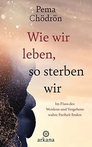 Wie wir leben, so sterben wir: Im Fluss des Werdens und Vergehens wahre Freiheit finden - Buch über Angstzustände, das Wege aufzeigt, wahre Freiheit im Wandel des Lebens zu entdecken.