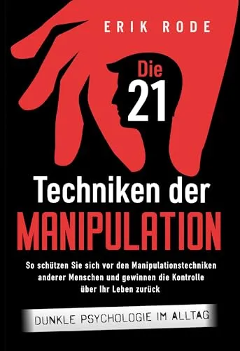 Die 21 Techniken der Manipulation – Dunkle Psychologie im Alltag: So schützen Sie sich vor den Manipulationstechniken anderer Menschen und gewinnen die Kontrolle über Ihr Leben zurück
