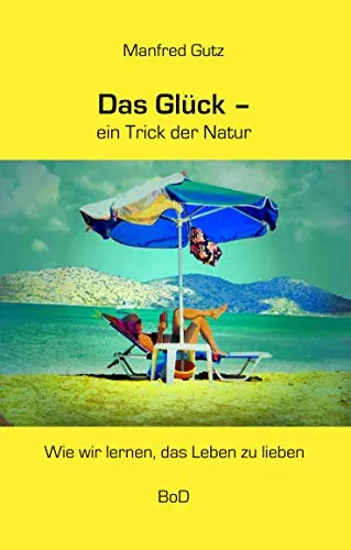 Das Glück - ein Trick der Natur: Wie wir lernen, das Leben zu lieben