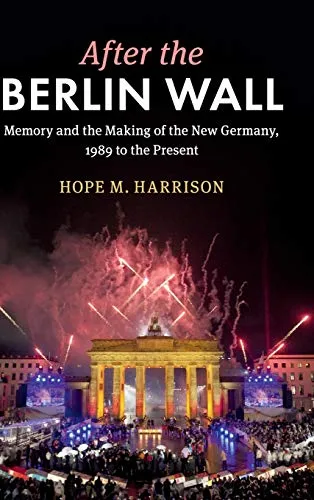 After the Berlin Wall: Memory and the Making of the New Germany, 1989 to the Present