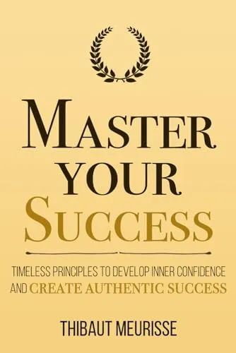 Master Your Success: Timeless Principles to Develop Inner Confidence and Create Authentic Success (Mastery Series, Band 6)